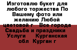 Изготовлю букет для любого торжества.По Вашему фото или желанию.Любой цветовой г - Все города Свадьба и праздники » Услуги   . Курганская обл.,Курган г.